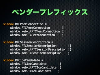 window.RTCPeerConnection =
window.RTCPeerConnection ||
window.webkitRTCPeerConnection ||
window.mozRTCPeerConnection ;
window.RTCSessionDescription =
window.RTCSessionDescription ||
window.webkitRTCSessionDescription ||
window.mozRTCSessionDescription ;
window.RTCIceCandidate =
window.RTCIceCandidate ||
window.webkitRTCIceCandidate ||
window.mozRTCIceCandidate ;
ベンダープレフィックス
 