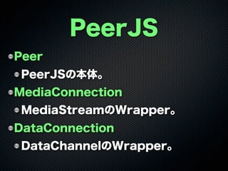 Peer
PeerJSの本体。
MediaConnection
MediaStreamのWrapper。
DataConnection
DataChannelのWrapper。
PeerJS
 