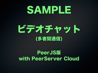 SAMPLE
ビデオチャット
(多者間通信)
PeerJS版
with PeerServer Cloud
 
