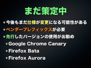 今後もまだ仕様が変更になる可能性がある
ベンダープレフィックスが必要
先行したバージョンの使用がお勧め
Google Chrome Canary
Firefox Bata
Firefox Aurora
まだ策定中
 