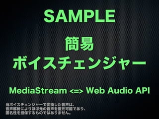 SAMPLE
簡易
ボイスチェンジャー
MediaStream <=> Web Audio API
当ボイスチェンジャーで変換した音声は、
音声解析によりほぼ元の音声を復元可能であり、
匿名性を担保するものではありません。
 