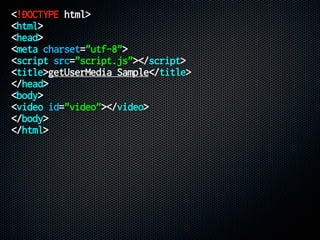 <!DOCTYPE html>
<html>
<head>
<meta charset="utf-8">
<script src="script.js"></script>
<title>getUserMedia Sample</title>
</head>
<body>
<video id="video"></video>
</body>
</html>
 
