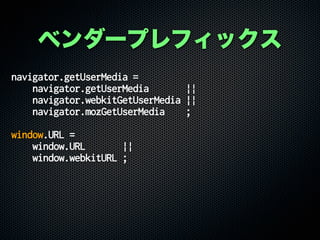 navigator.getUserMedia =
navigator.getUserMedia ||
navigator.webkitGetUserMedia ||
navigator.mozGetUserMedia ;
window.URL =
window.URL ||
window.webkitURL ;
ベンダープレフィックス
 