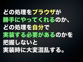 どの処理をブラウザが
勝手にやってくれるのか、
どの処理を自分で
実装する必要があるのかを
把握しないと
実装時に大変混乱する。
 
