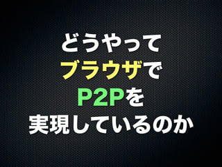 どうやって
ブラウザで
P2Pを
実現しているのか
 