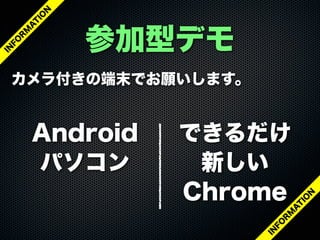 参加型デモ
カメラ付きの端末でお願いします。
できるだけ
新しい
Chrome
Android
パソコン
IN
FO
R
M
A
T
IO
N
IN
FO
R
M
A
T
IO
N
 