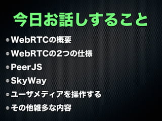 WebRTCの概要
WebRTCの2つの仕様
PeerJS
SkyWay
ユーザメディアを操作する
その他雑多な内容
今日お話しすること
 