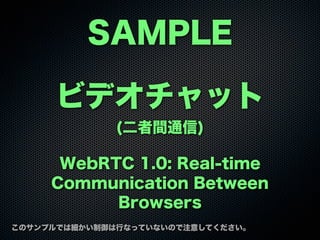 SAMPLE
このサンプルでは細かい制御は行なっていないので注意してください。
ビデオチャット
(二者間通信)
WebRTC 1.0: Real-time
Communication Between
Browsers
 